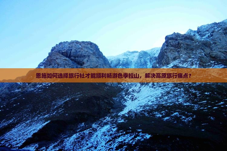恩施如何选择旅行社才能顺利畅游色季拉山，解决高原旅行痛点？