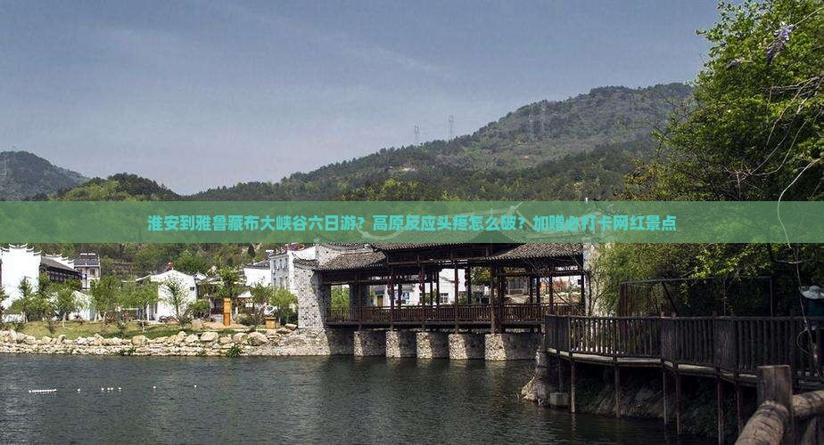 淮安到雅鲁藏布大峡谷六日游？高原反应头疼怎么破？加赠必打卡网红景点