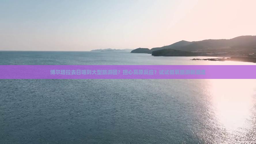 博尔塔拉去日喀则大型旅游团？担心高原反应？试试低氧旅游新潮流