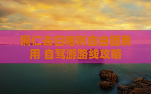 铜仁去日喀则自由团费用+自驾游路线攻略