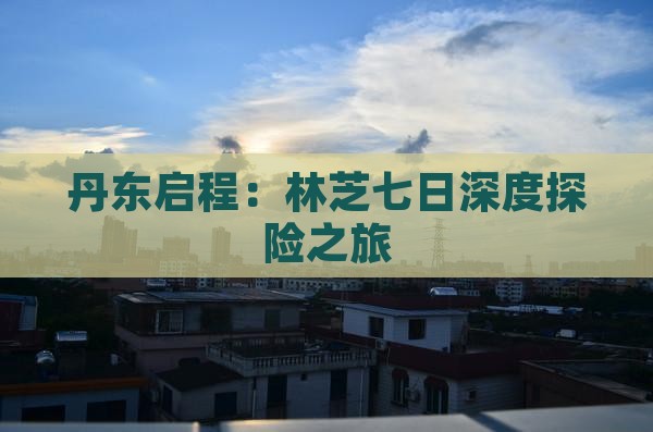 丹东启程：林芝七日深度探险之旅