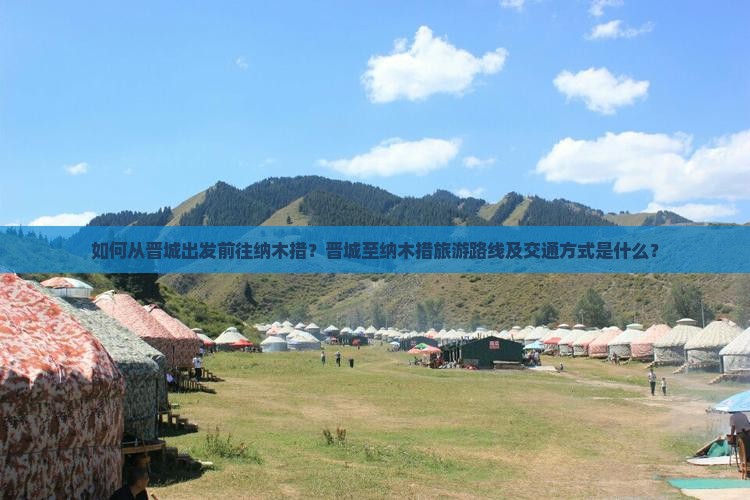 如何从晋城出发前往纳木措？晋城至纳木措旅游路线及交通方式是什么？