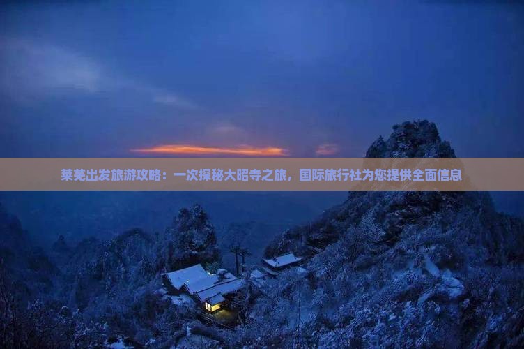 莱芜出发旅游攻略：一次探秘大昭寺之旅，国际旅行社为您提供全面信息