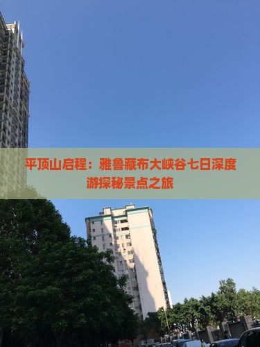平顶山启程：雅鲁藏布大峡谷七日深度游探秘景点之旅