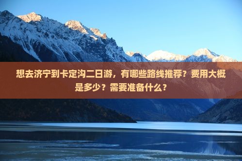 想去济宁到卡定沟二日游，有哪些路线推荐？费用大概是多少？需要准备什么？