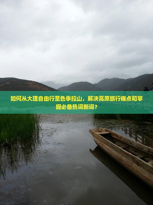 如何从大理自由行至色季拉山,解决高原旅行痛点和掌握必备热词新词? 如何从大理自由行至色季拉山,解决高原旅行痛点和掌握必备热词新词?