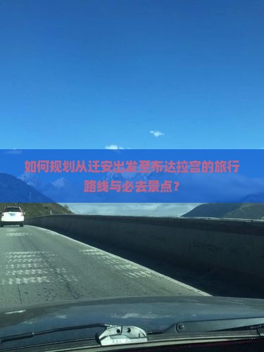 如何规划从迁安出发至布达拉宫的旅行路线与必去景点? 如何规划从迁安出发至布达拉宫的旅行路线与必去景点?