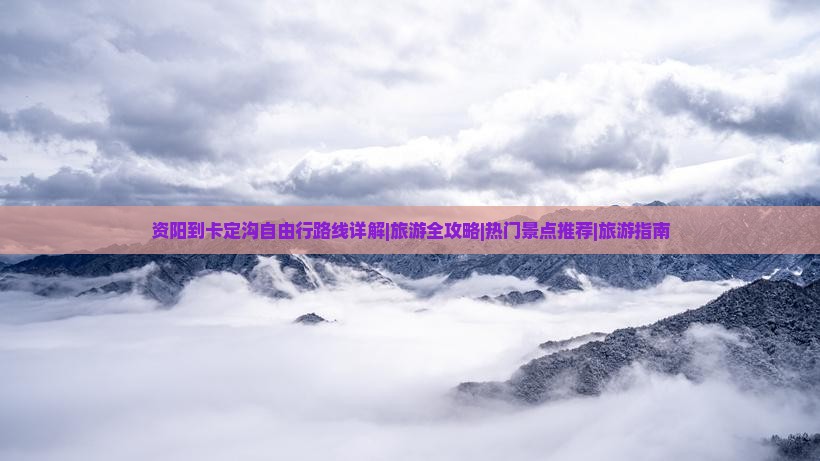 资阳到卡定沟自由行路线详解|旅游全攻略|热门景点推荐|旅游指南 资阳到卡定沟自由行路线详解|旅游全攻略|热门景点推荐|旅游指南