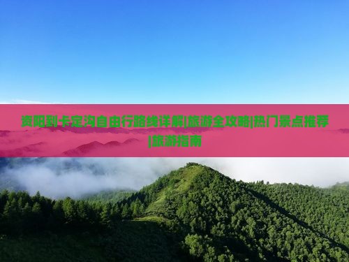 资阳到卡定沟自由行路线详解|旅游全攻略|热门景点推荐|旅游指南 资阳到卡定沟自由行路线详解|旅游全攻略|热门景点推荐|旅游指南