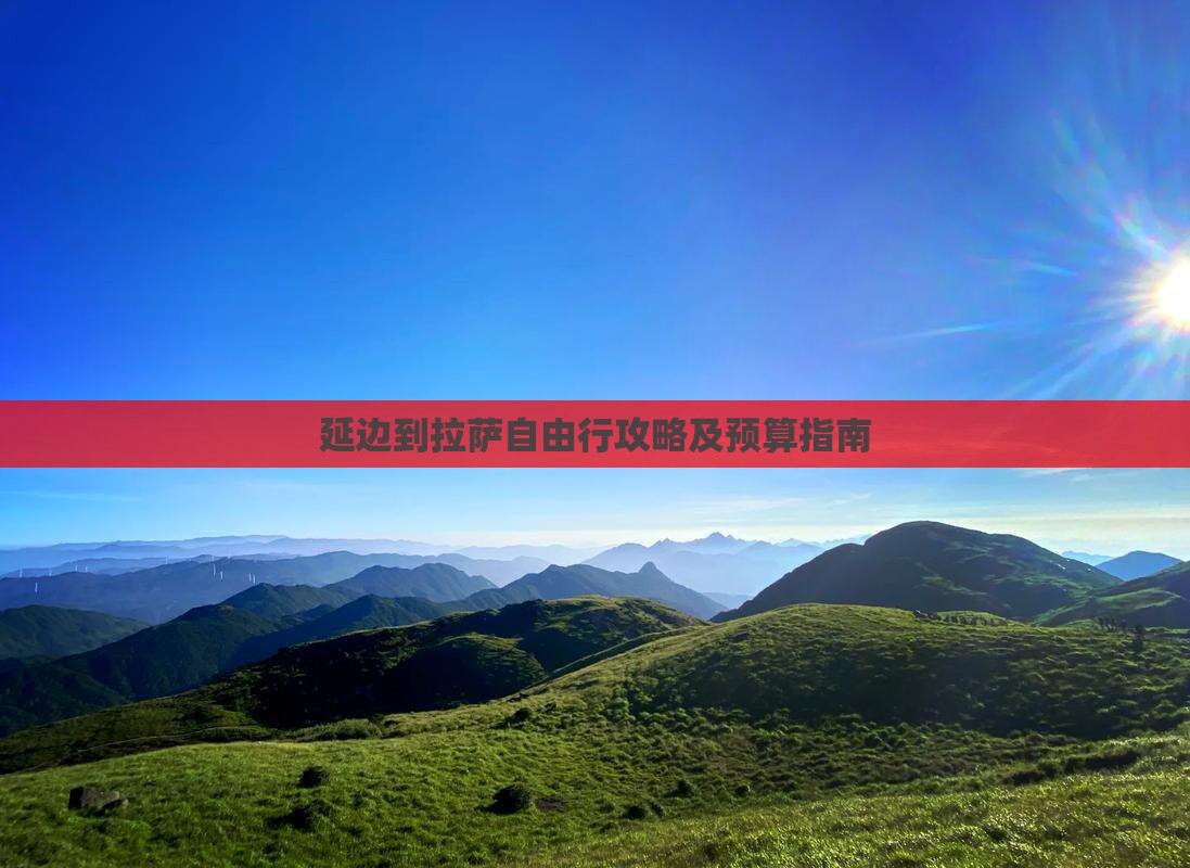 延边到拉萨自由行攻略及预算指南