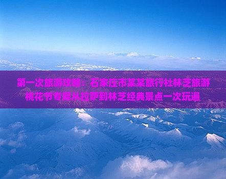 第一次旅游攻略：石家庄市某某旅行社林芝旅游桃花节专犀从拉萨到林芝经典景点一次玩遍