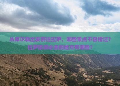 从库尔勒出发前往拉萨，哪些景点不容错过？拉萨旅游必去的地方有哪些？