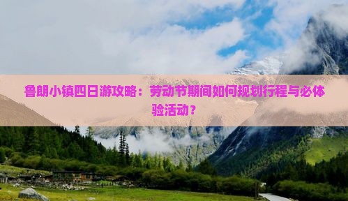 鲁朗小镇四日游攻略：劳动节期间如何规划行程与必体验活动？
