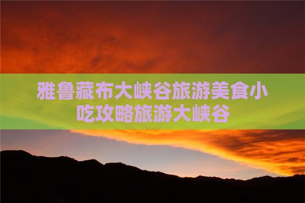 雅鲁藏布大峡谷旅游美食小吃攻略旅游大峡谷