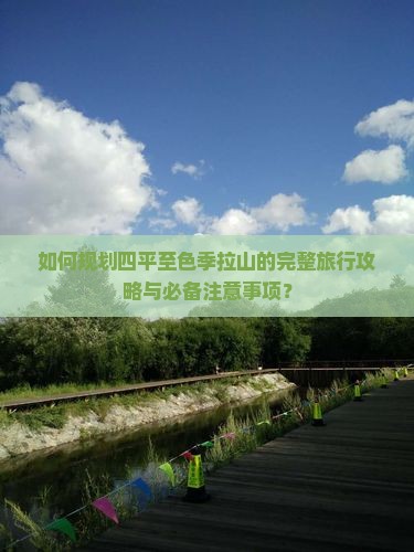 如何规划四平至色季拉山的完整旅行攻略与必备注意事项？