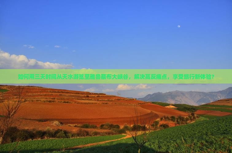 如何用三天时间从天水游览至雅鲁藏布大峡谷，解决高反痛点，享受旅行新体验？