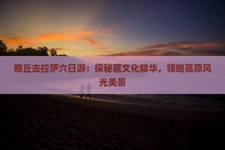 商丘去拉萨六日游：探秘藏文化精华，领略高原风光美景