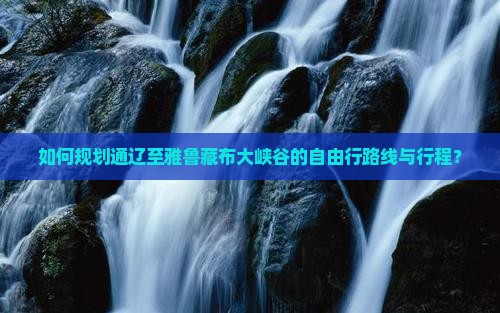如何规划通辽至雅鲁藏布大峡谷的自由行路线与行程？