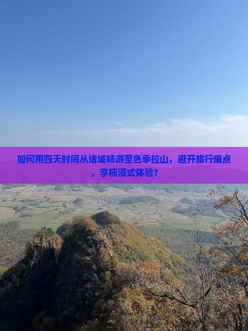 如何用四天时间从诸城畅游至色季拉山，避开旅行痛点，享柿浸式体验？
