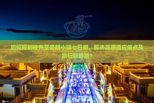 如何规划徐州至鲁朗小镇七日游，解决高原适应痛点及旅行新趋势？