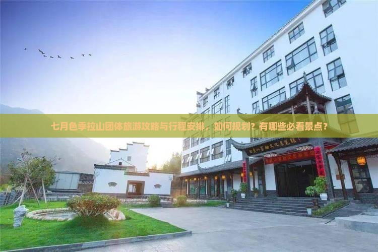 七月色季拉山团体旅游攻略与行程安排，如何规划？有哪些必看景点？