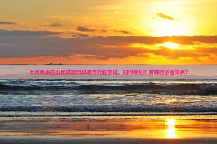 七月色季拉山团体旅游攻略与行程安排，如何规划？有哪些必看景点？