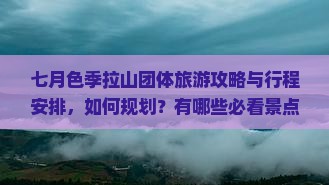 七月色季拉山团体旅游攻略与行程安排，如何规划？有哪些必看景点？