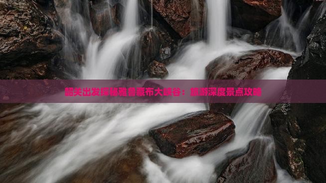 韶关出发探秘雅鲁藏布大峡谷：旅游深度景点攻略