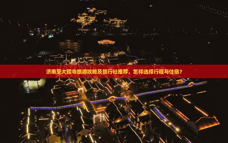 济南至大昭寺旅游攻略及旅行社推荐，怎样选择行程与住宿？