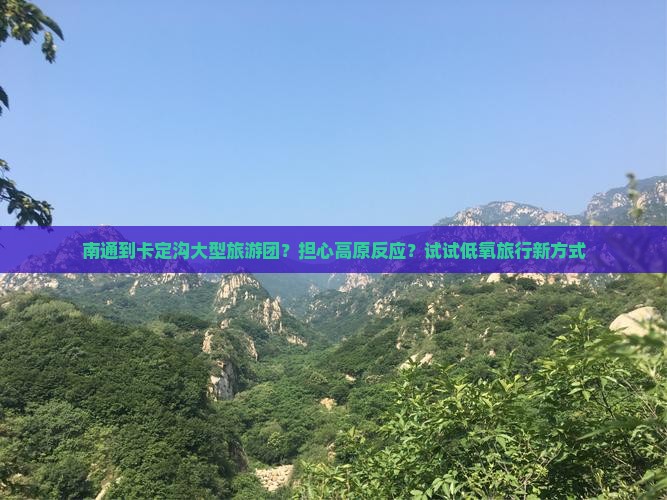 南通到卡定沟大型旅游团？担心高原反应？试试低氧旅行新方式