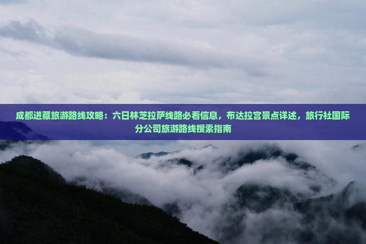 成都进藏旅游路线攻略：六日林芝拉萨线路必看信息，布达拉宫景点详述，旅行社国际分公司旅游路线搜索指南