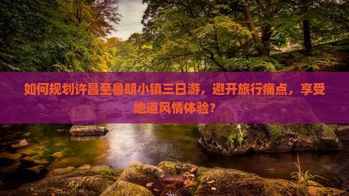 如何规划许昌至鲁朗小镇三日游，避开旅行痛点，享受地道风情体验？