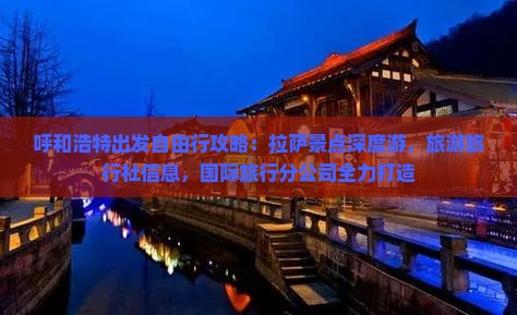 呼和浩特出发自由行攻略：拉萨景点深度游，旅游旅行社信息，国际旅行分公司全力打造