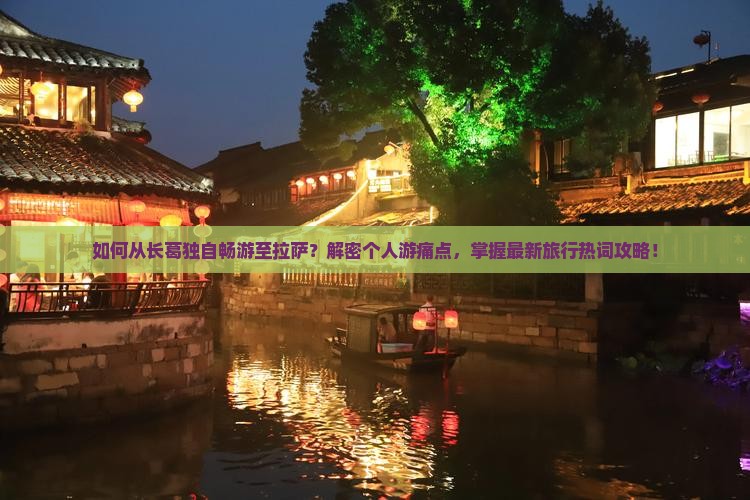 如何从长葛独自畅游至拉萨？解密个人游痛点，掌握最新旅行热词攻略！