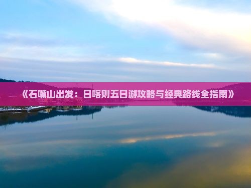 《石嘴山出发：日喀则五日游攻略与经典路线全指南》