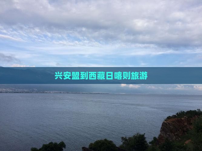 兴安盟到西藏日喀则旅游