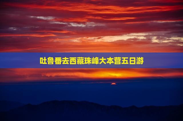 吐鲁番去西藏珠峰大本营五日游