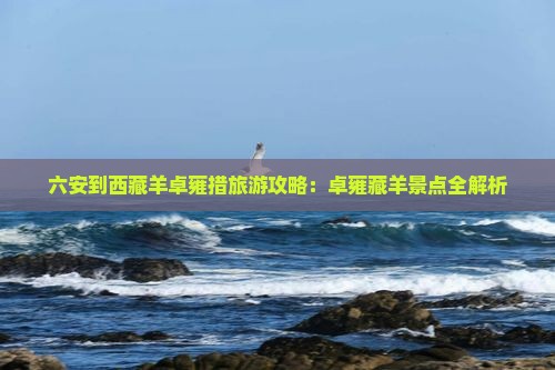 六安到西藏羊卓雍措哪里玩