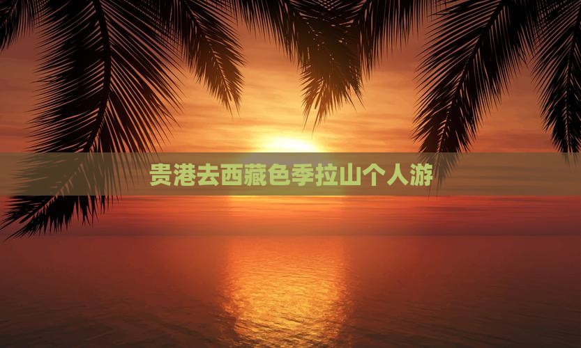 贵港去西藏色季拉山个人游