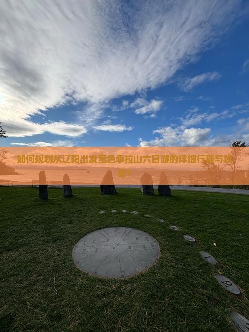 如何规划从辽阳出发至色季拉山六日游的详细行程与攻略？