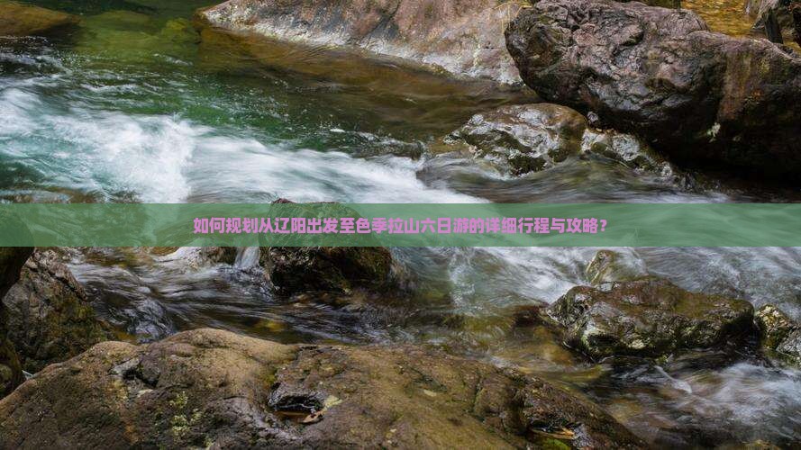 如何规划从辽阳出发至色季拉山六日游的详细行程与攻略？