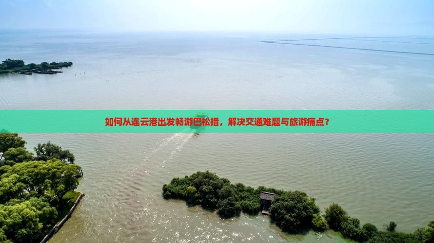 如何从连云港出发畅游巴松措，解决交通难题与旅游痛点？