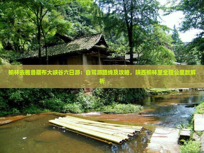 榆林去雅鲁藏布大峡谷六日游：自驾游路线及攻略，陕西榆林至全程公里数解析