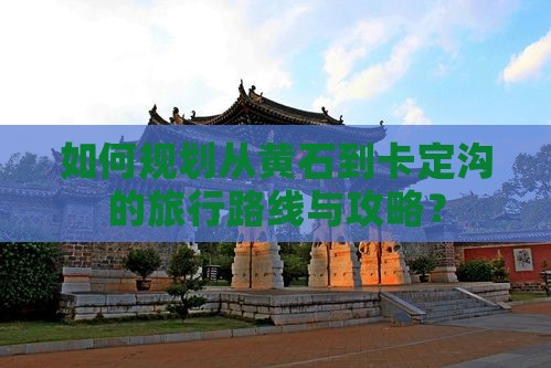 如何规划从黄石到卡定沟的旅行路线与攻略？