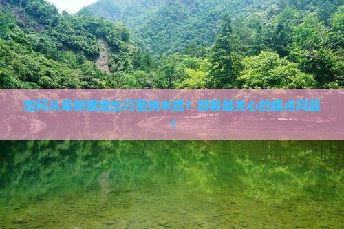 如何从阜新便捷出行至纳木措？游客最关心的痛点问题！