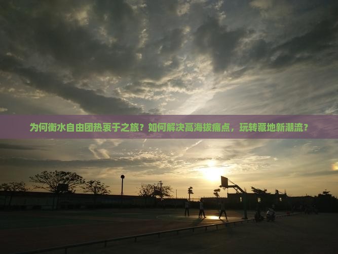 为何衡水自由团热衷于之旅？如何解决高海拔痛点，玩转藏地新潮流？