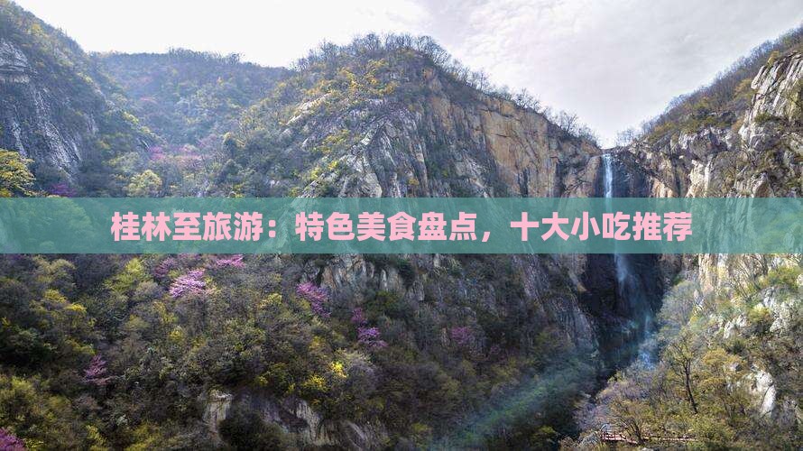 桂林至旅游：特色美食盘点，十大小吃推荐
