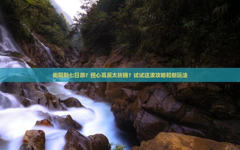 衡阳到七日游？担心高反太折腾？试试这波攻略和新玩法