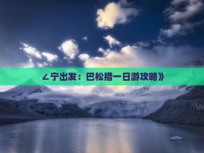 ∠宁出发：巴松措一日游攻略》