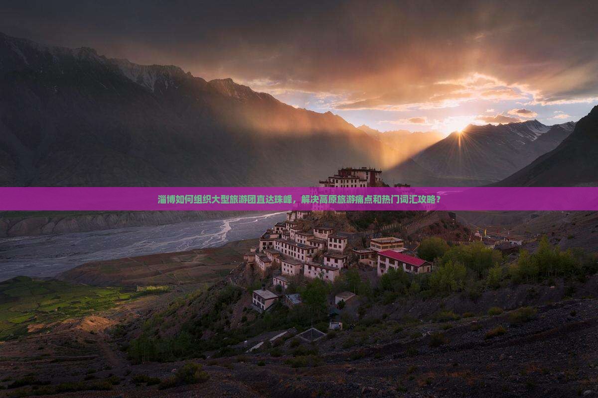 淄博如何组织大型旅游团直达珠峰，解决高原旅游痛点和热门词汇攻略？